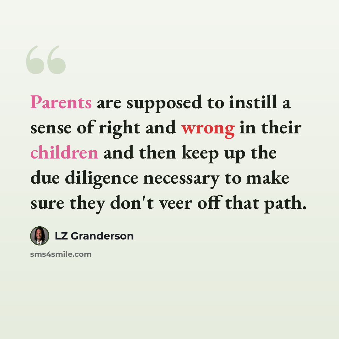 “Parents are supposed to instill a sense of right and wrong in their children and then keep up the due diligence necessary to make sure they don't veer off that path.” quote by LZ Granderson
