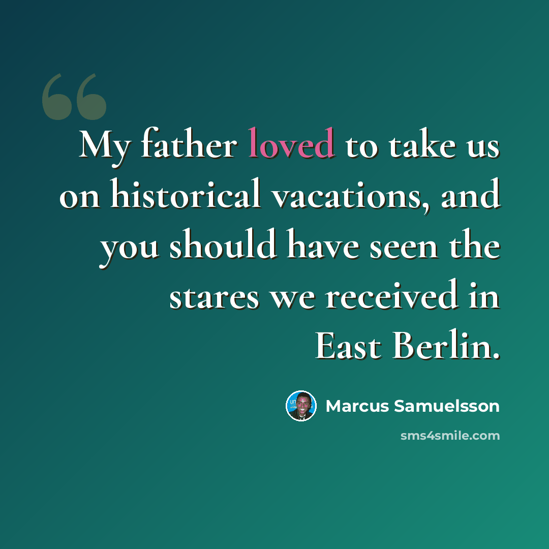 “My father loved to take us on historical vacations, and you should have seen the stares we received in East Berlin.” quote by Marcus Samuelsson