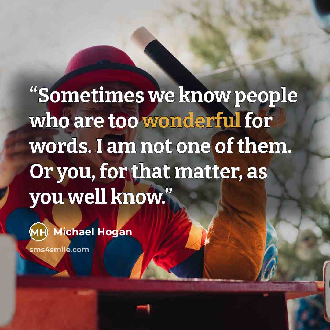 “Sometimes we know people who are too wonderful for words. I am not one of them. Or you, for that matter, as you well know.” quote by Michael Hogan