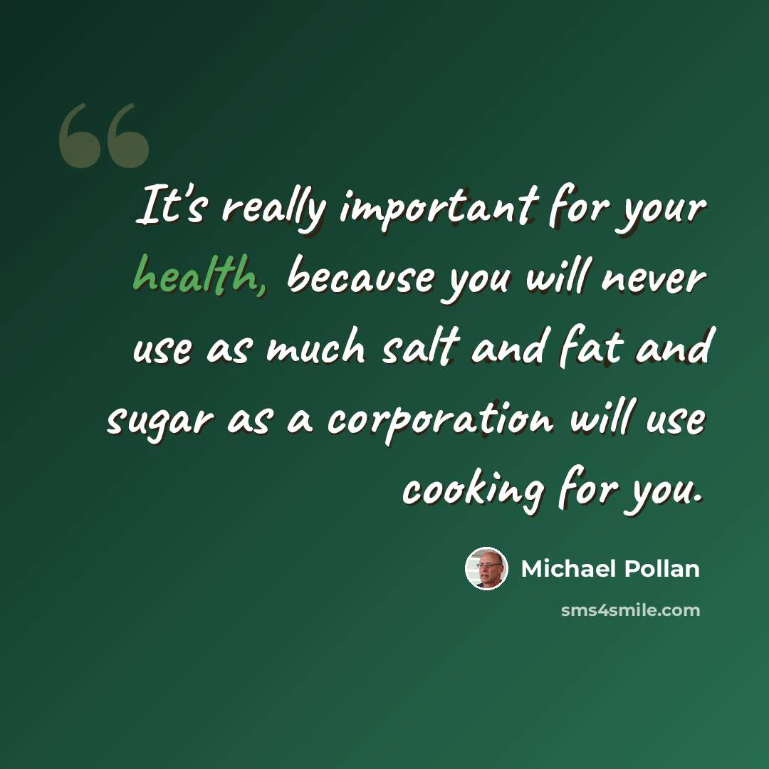 “It's really important for your health, because you will never use as much salt and fat and sugar as a corporation will use cooking for you.” quote by Michael Pollan