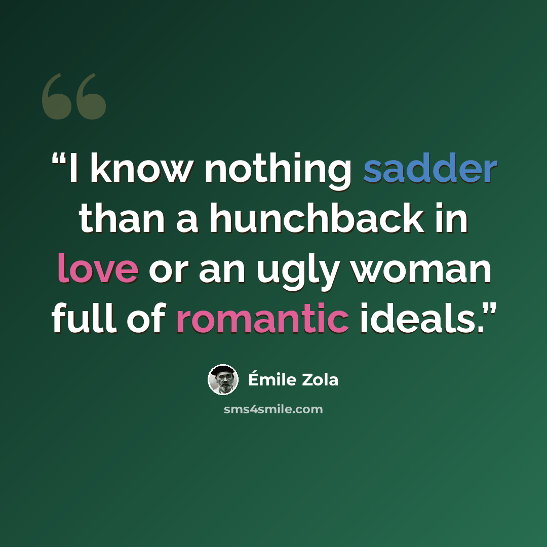 “I know nothing sadder than a hunchback in love or an ugly woman full of romantic ideals.” quote by Émile Zola