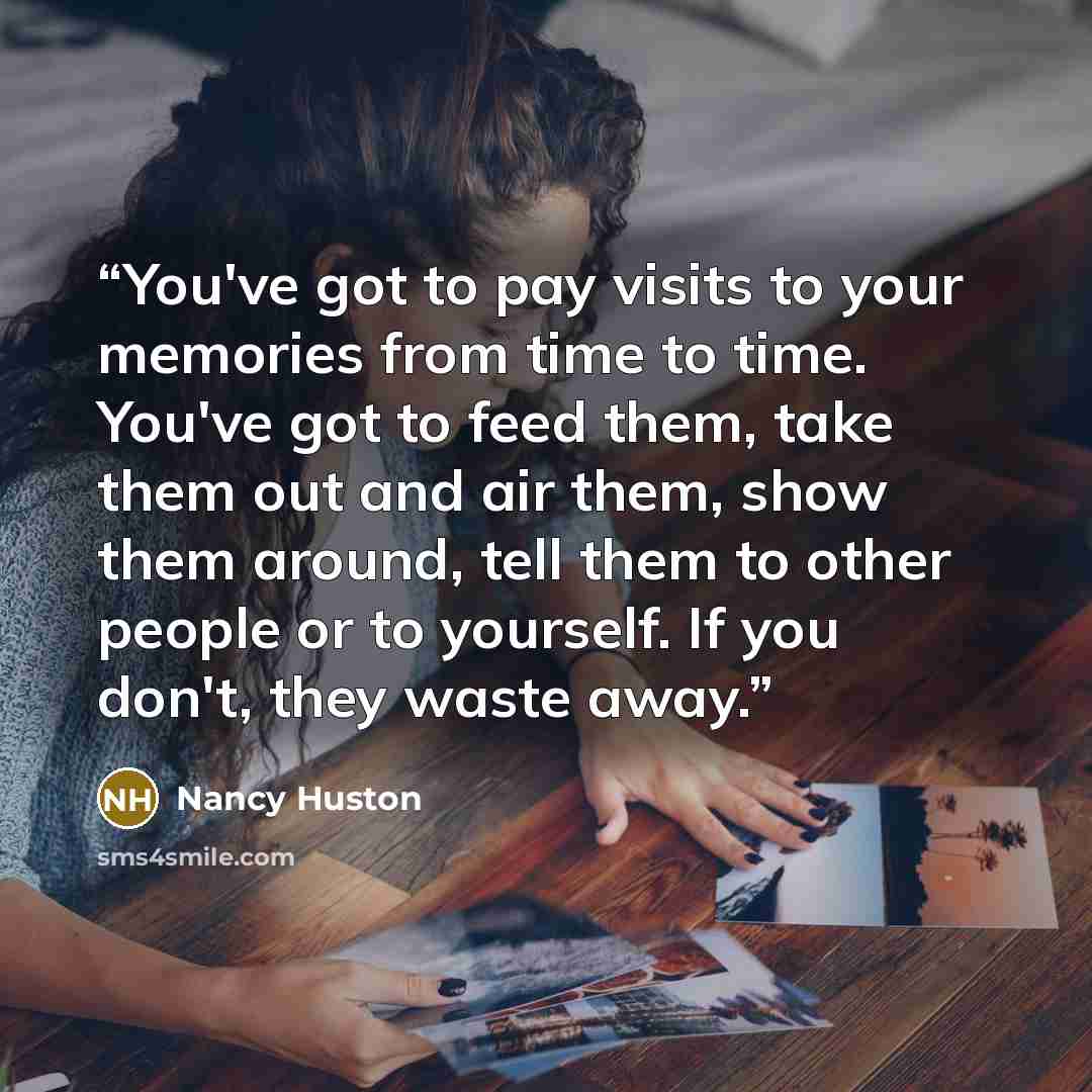 “You've got to pay visits to your memories from time to time. You've got to feed them, take them out and air them, show them around, tell them to other people or to yourself. If you don't, they waste away.” quote by Nancy Huston