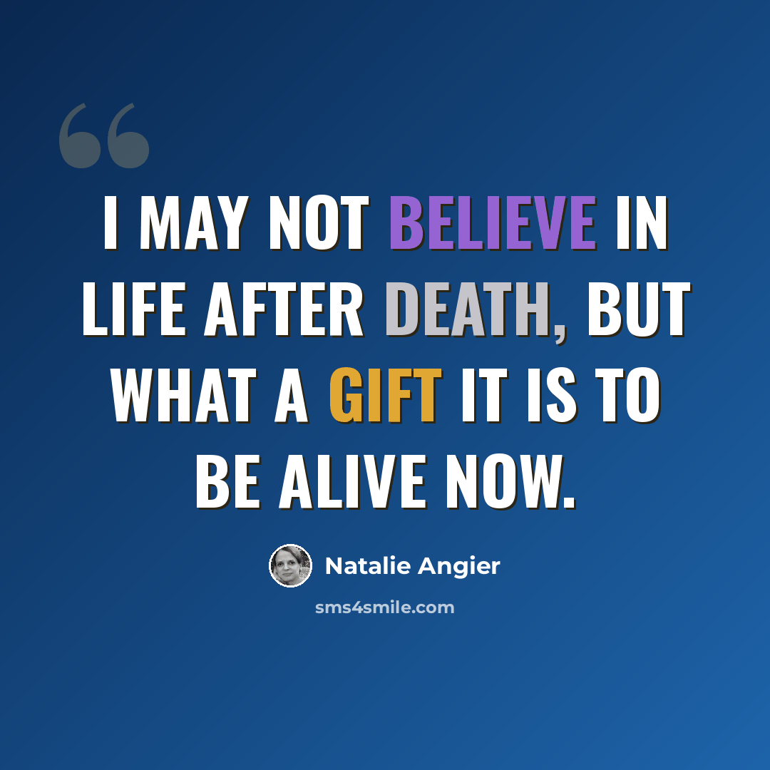 “I may not believe in life after death, but what a gift it is to be alive now.” quote by Natalie Angier