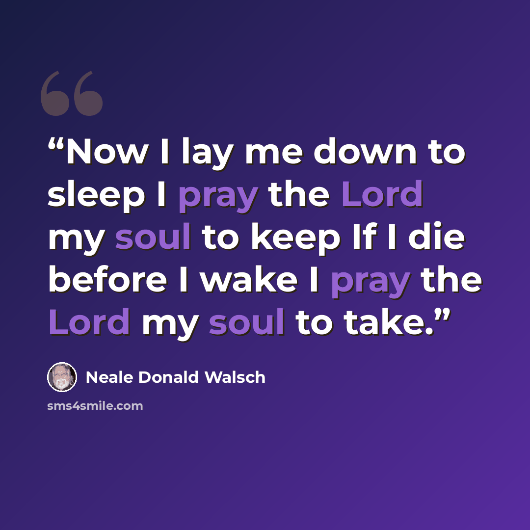 “Now I lay me down to sleep I pray the Lord my soul to keep If I die before I wake I pray the Lord my soul to take.” quote by Neale Donald Walsch
