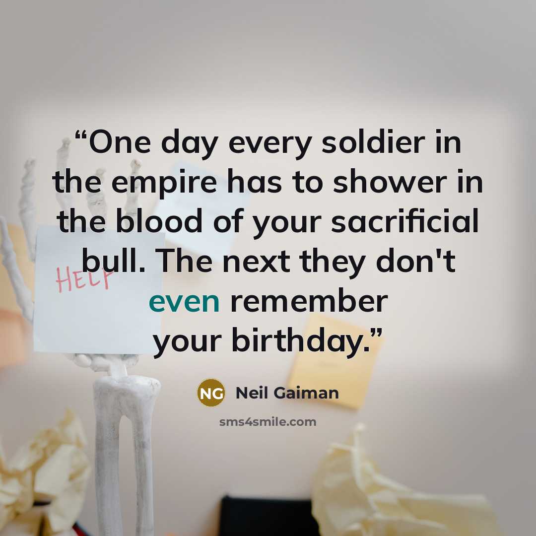 “One day every soldier in the empire has to shower in the blood of your sacrificial bull. The next they don't even remember your birthday.” quote by Neil Gaiman
