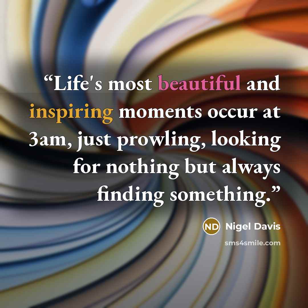 “Life's most beautiful and inspiring moments occur at 3am, just prowling, looking for nothing but always finding something.” quote by Nigel Davis