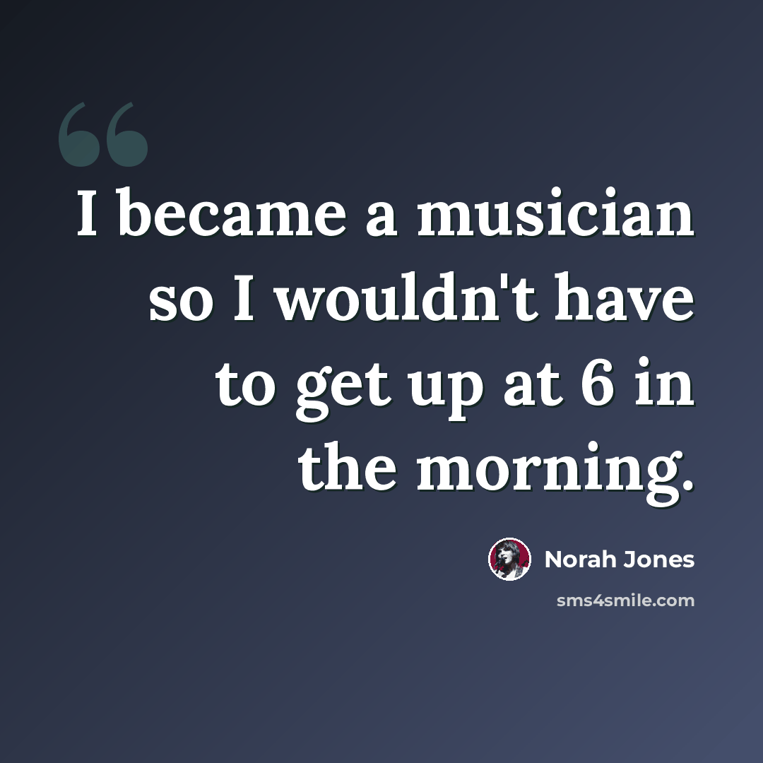 “I became a musician so I wouldn't have to get up at 6 in the morning.” quote by Norah Jones