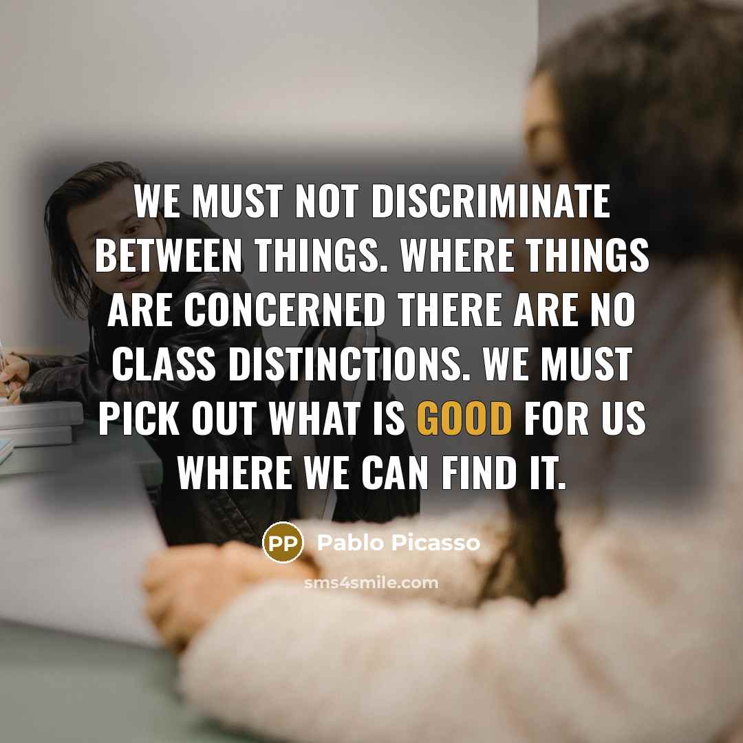 “We must not discriminate between things. Where things are concerned there are no class distinctions. We must pick out what is good for us where we can find it.” quote by Pablo Picasso