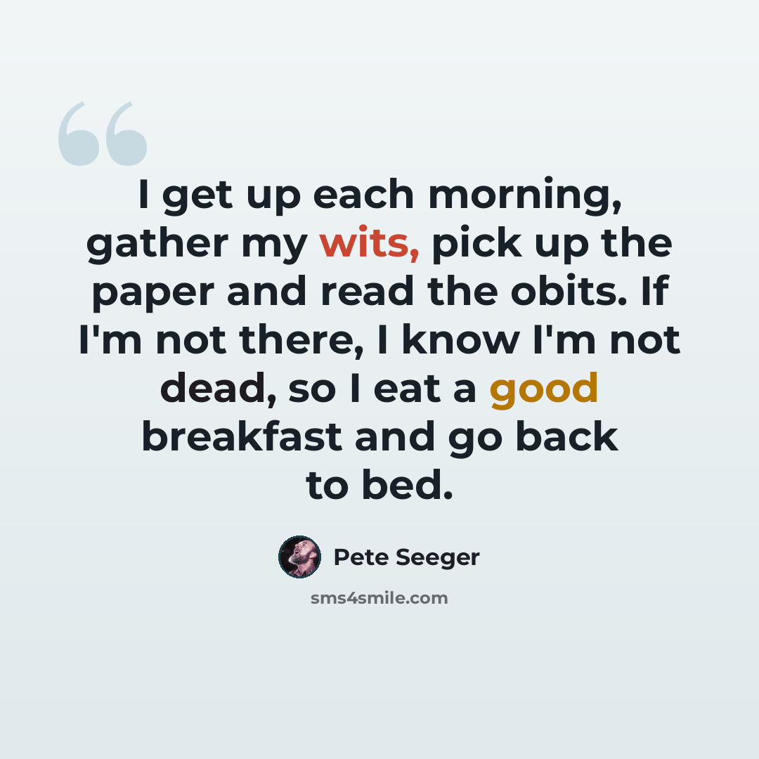 “I get up each morning, gather my wits, pick up the paper and read the obits. If I'm not there, I know I'm not dead, so I eat a good breakfast and go back to bed.” quote by Pete Seeger
