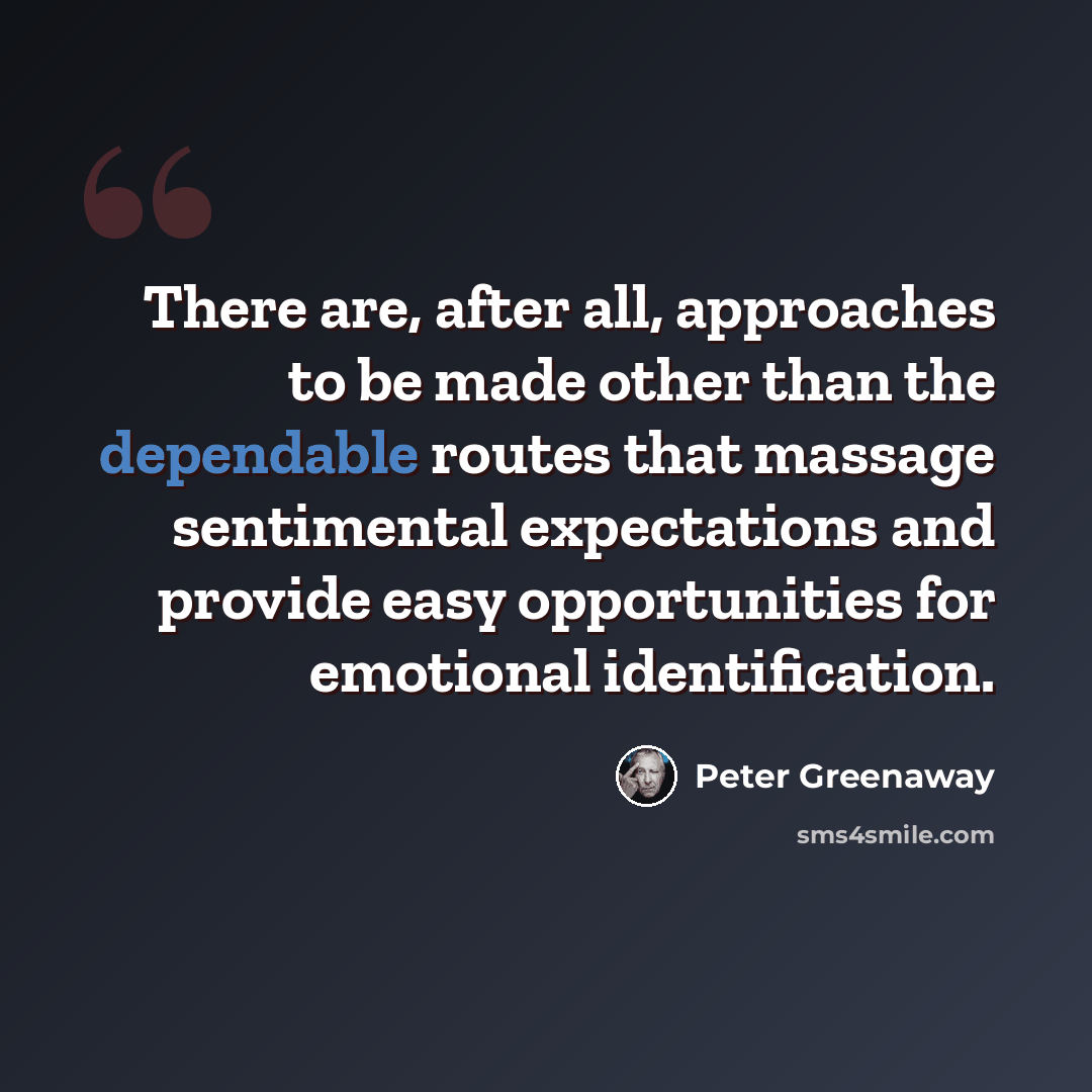 “There are, after all, approaches to be made other than the dependable routes that massage sentimental expectations and provide easy opportunities for emotional identification.” quote by Peter Greenaway