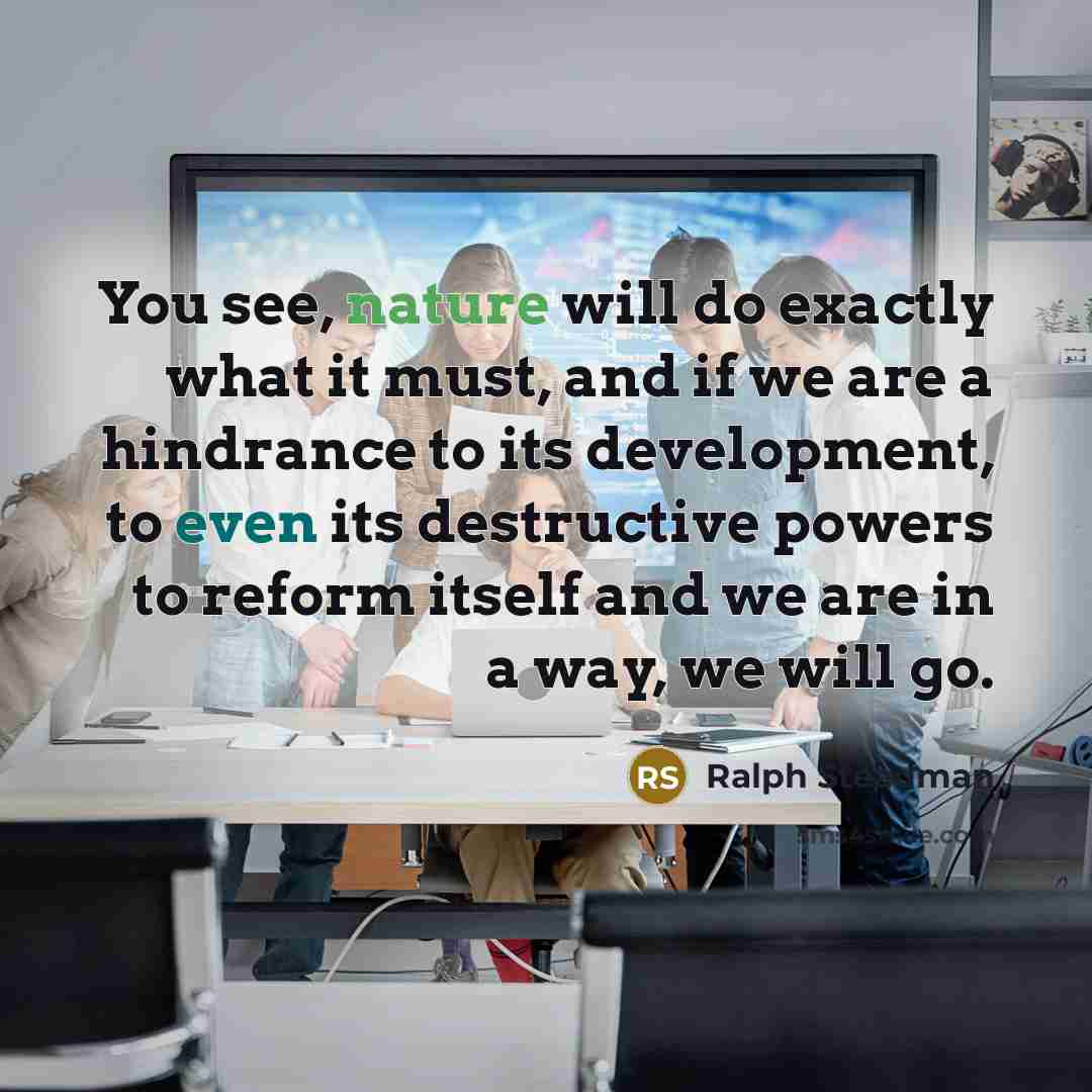 “You see, nature will do exactly what it must, and if we are a hindrance to its development, to even its destructive powers to reform itself and we are in a way, we will go.” quote by Ralph Steadman