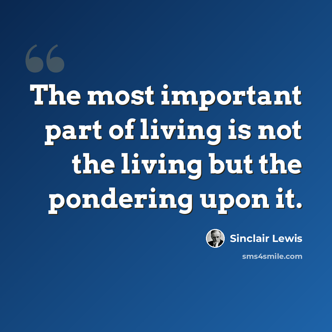 “The most important part of living is not the living but the pondering upon it.” quote by Sinclair Lewis