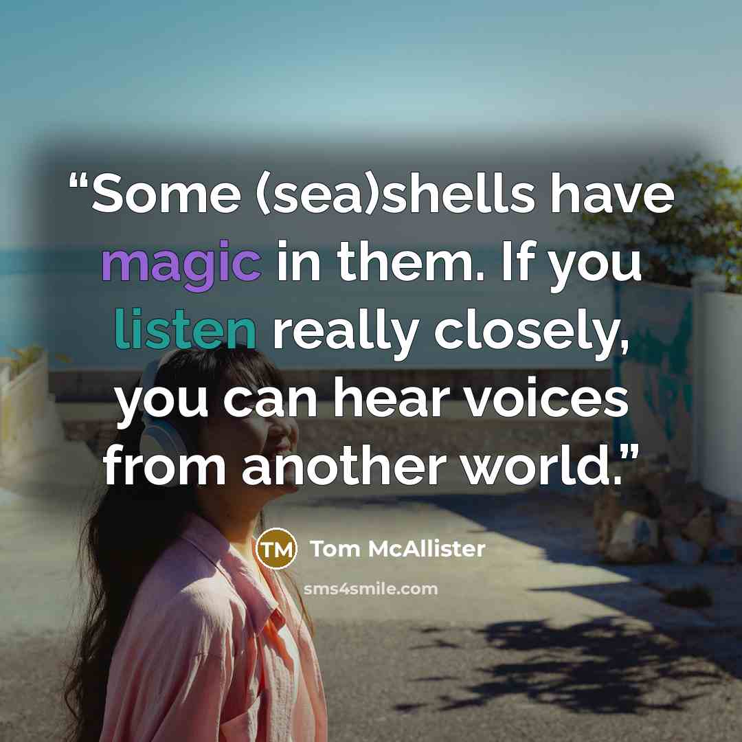 “Some (sea)shells have magic in them. If you listen really closely, you can hear voices from another world.” quote by Tom McAllister