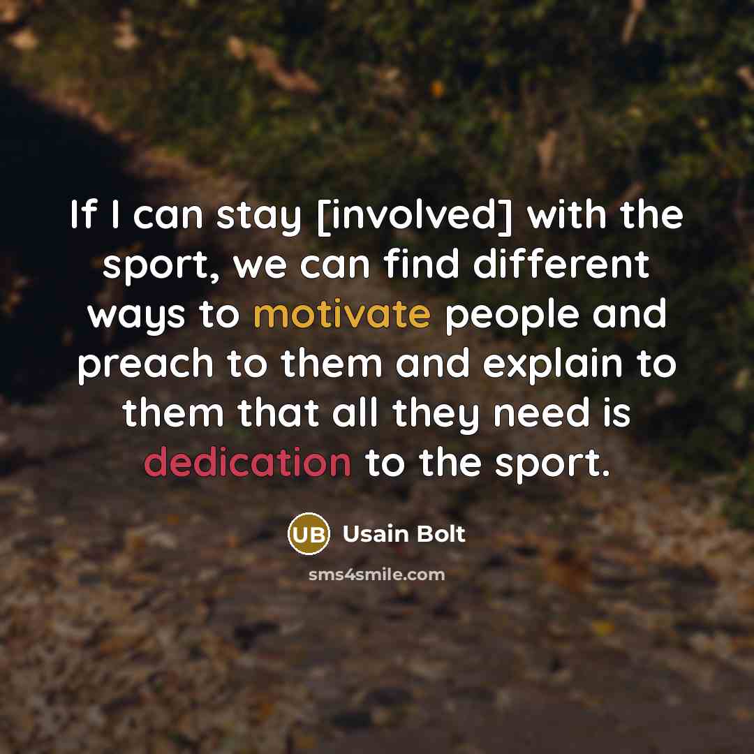 “If I can stay [involved] with the sport, we can find different ways to motivate people and preach to them and explain to them that all they need is dedication to the sport.” quote by Usain Bolt