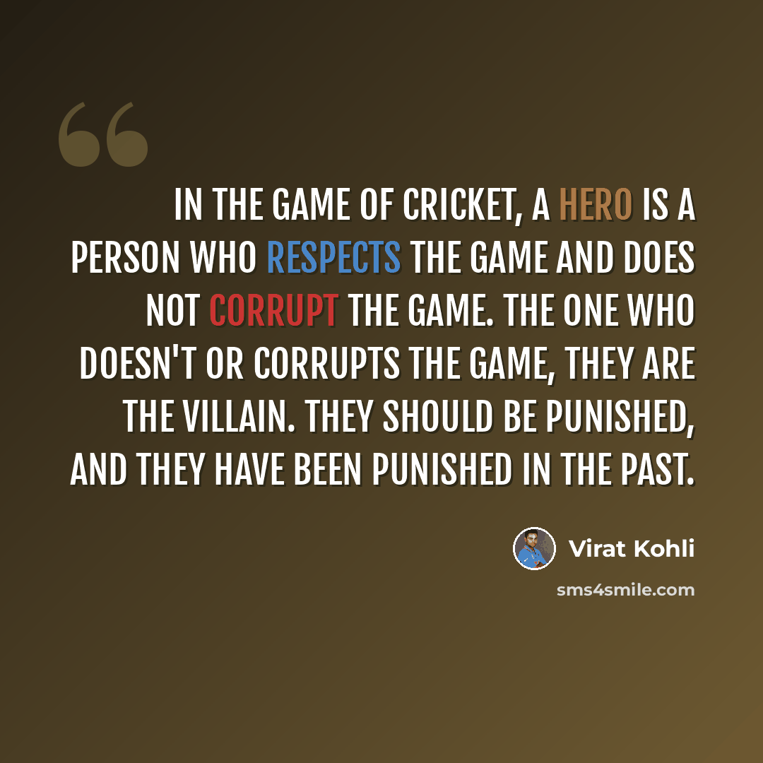 “In the game of cricket, a hero is a person who respects the game and does not corrupt the game. The one who doesn't or corrupts the game, they are the villain. They should be punished, and they have been punished in the past.” quote by Virat Kohli