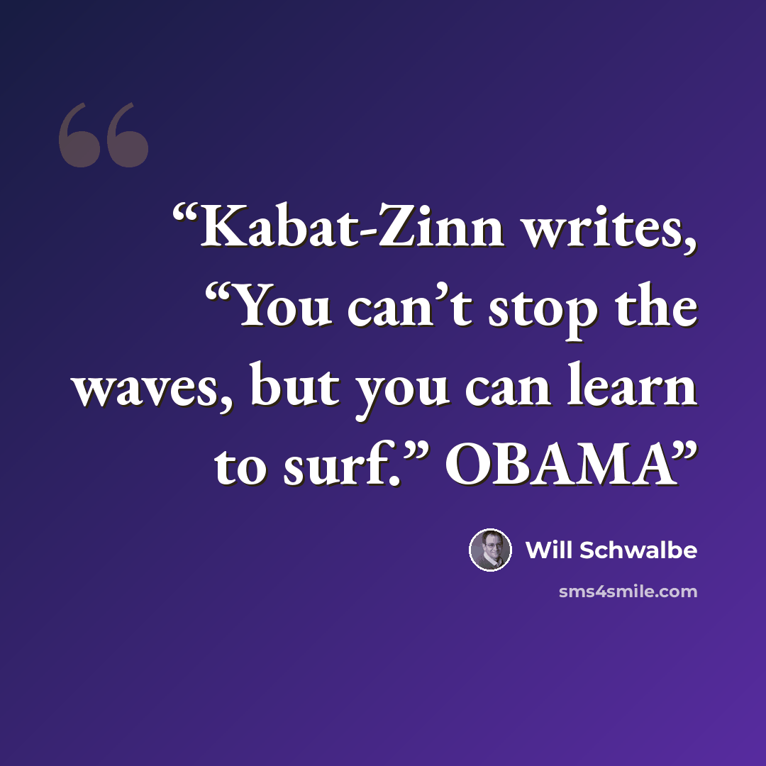 “Kabat-Zinn writes, “You can’t stop the waves, but you can learn to surf.” OBAMA” quote by Will Schwalbe