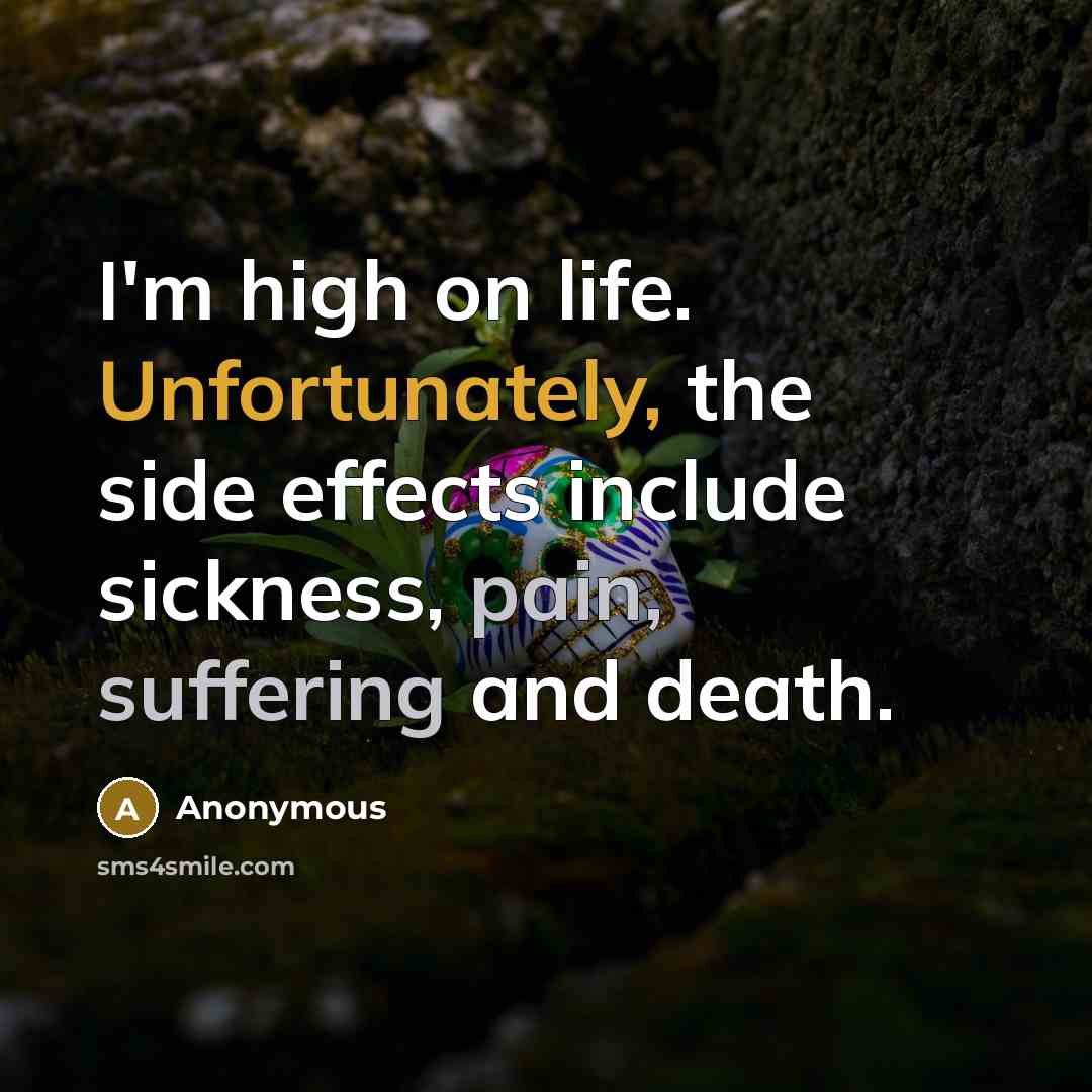 “I'm high on life. Unfortunately, the side effects include sickness, pain, suffering and death.” quote by Anonymous