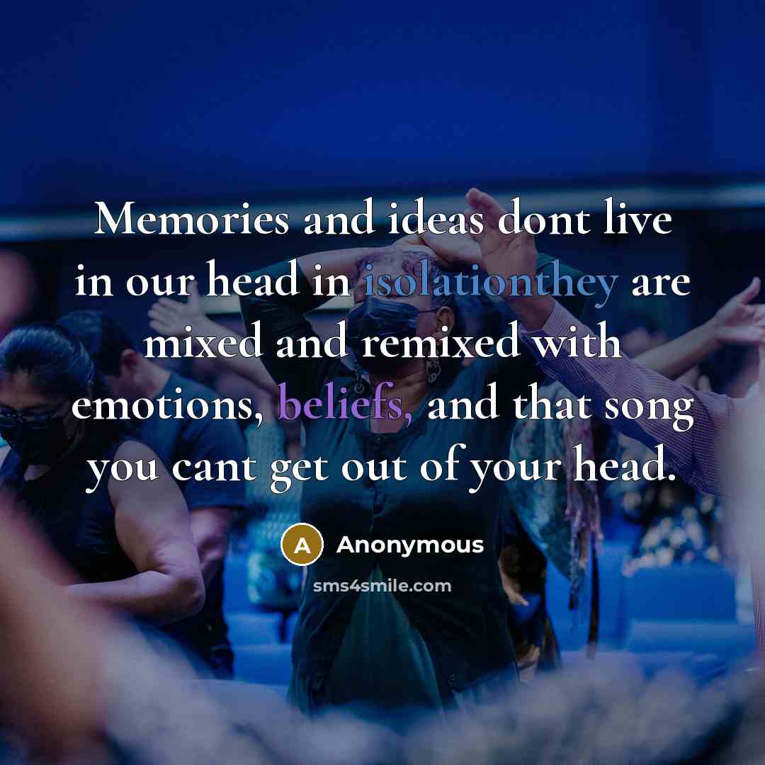 “Memories and ideas dont live in our head in isolationthey are mixed and remixed with emotions, beliefs, and that song you cant get out of your head.” quote by Anonymous