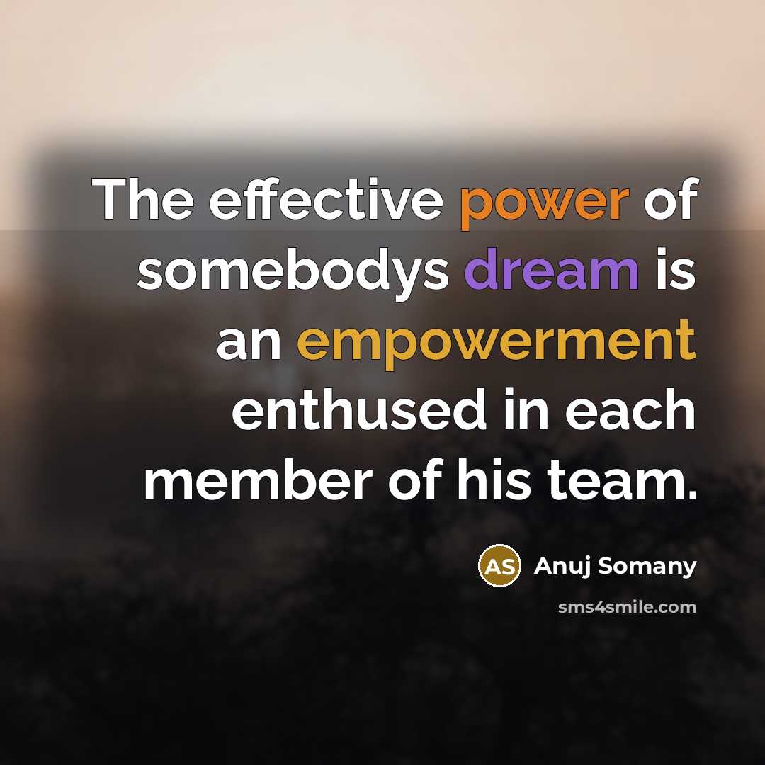 “The effective power of somebodys dream is an empowerment enthused in each member of his team.” quote by Anuj Somany