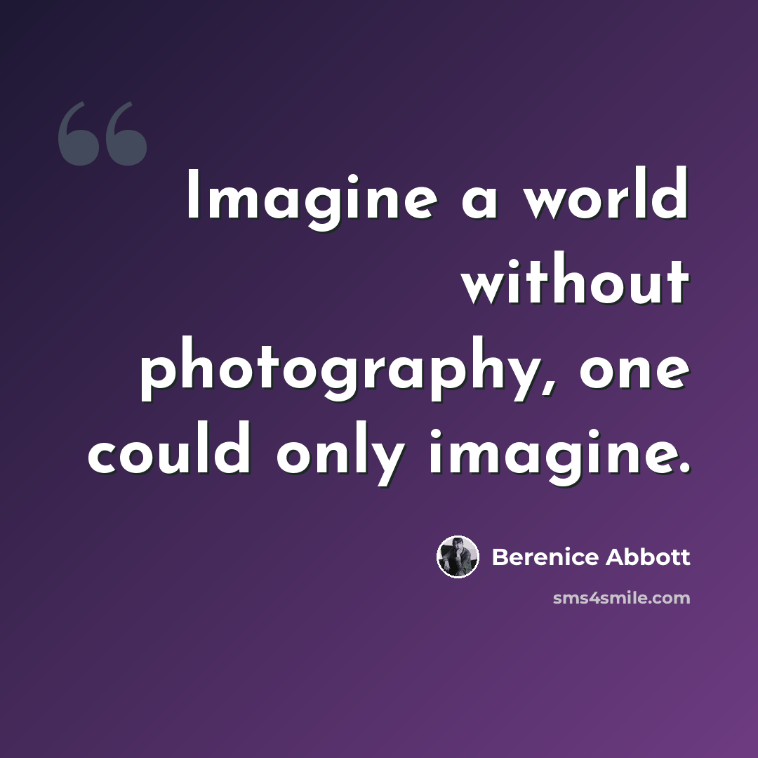 “Imagine a world without photography, one could only imagine.” quote by Berenice Abbott