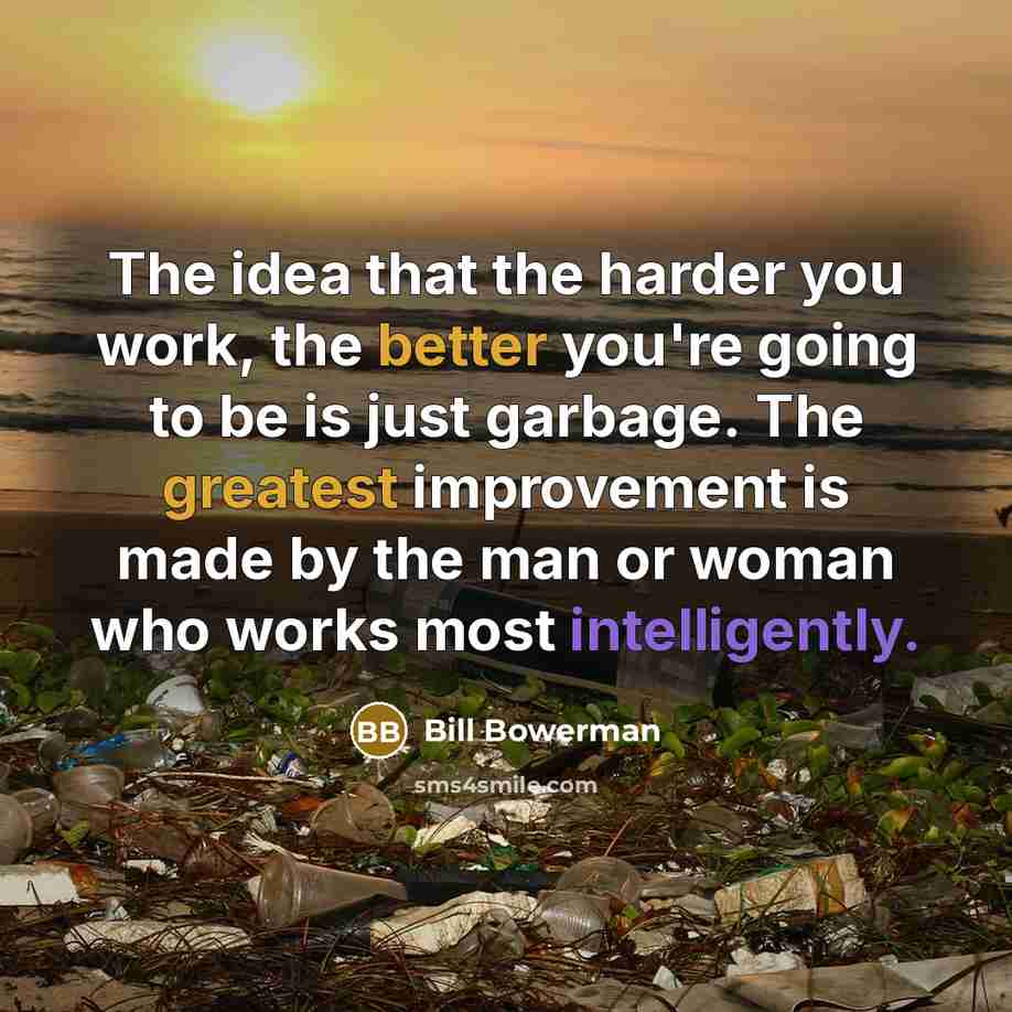 “The idea that the harder you work, the better you're going to be is just garbage. The greatest improvement is made by the man or woman who works most intelligently.” quote by Bill Bowerman