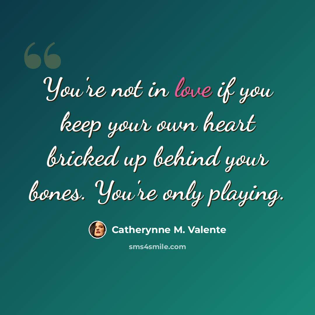 “You're not in love if you keep your own heart bricked up behind your bones. You're only playing.” quote by Catherynne M. Valente
