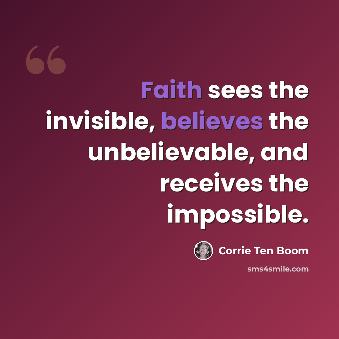 “Faith sees the invisible, believes the unbelievable, and receives the impossible.” quote by Corrie Ten Boom