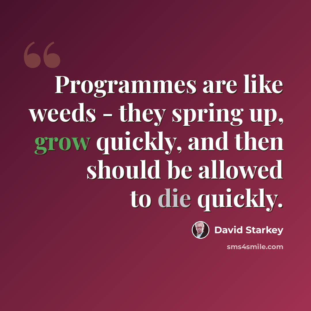“Programmes are like weeds - they spring up, grow quickly, and then should be allowed to die quickly.” quote by David Starkey