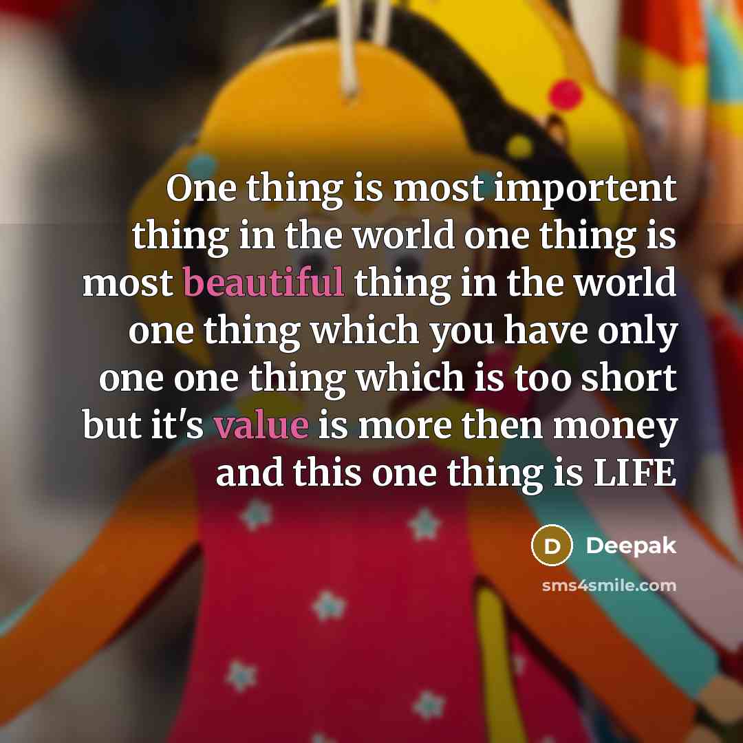 “One thing is most importent thing in the world one thing is most beautiful thing in the world one thing which you have only one one thing which is too short but it's value is more then money and this one thing is LIFE” quote by Deepak