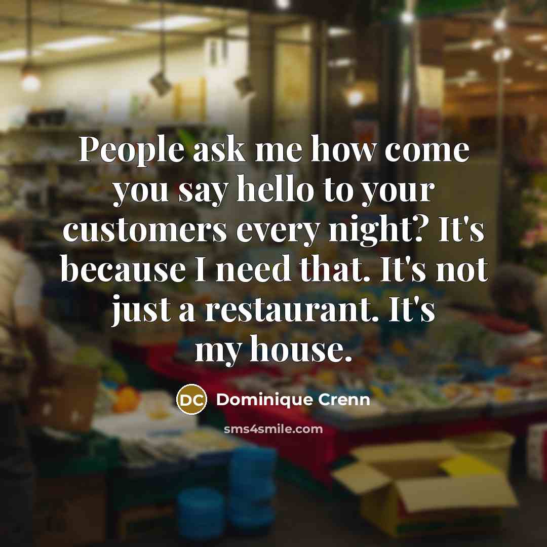 “People ask me how come you say hello to your customers every night? It's because I need that. It's not just a restaurant. It's my house.” quote by Dominique Crenn