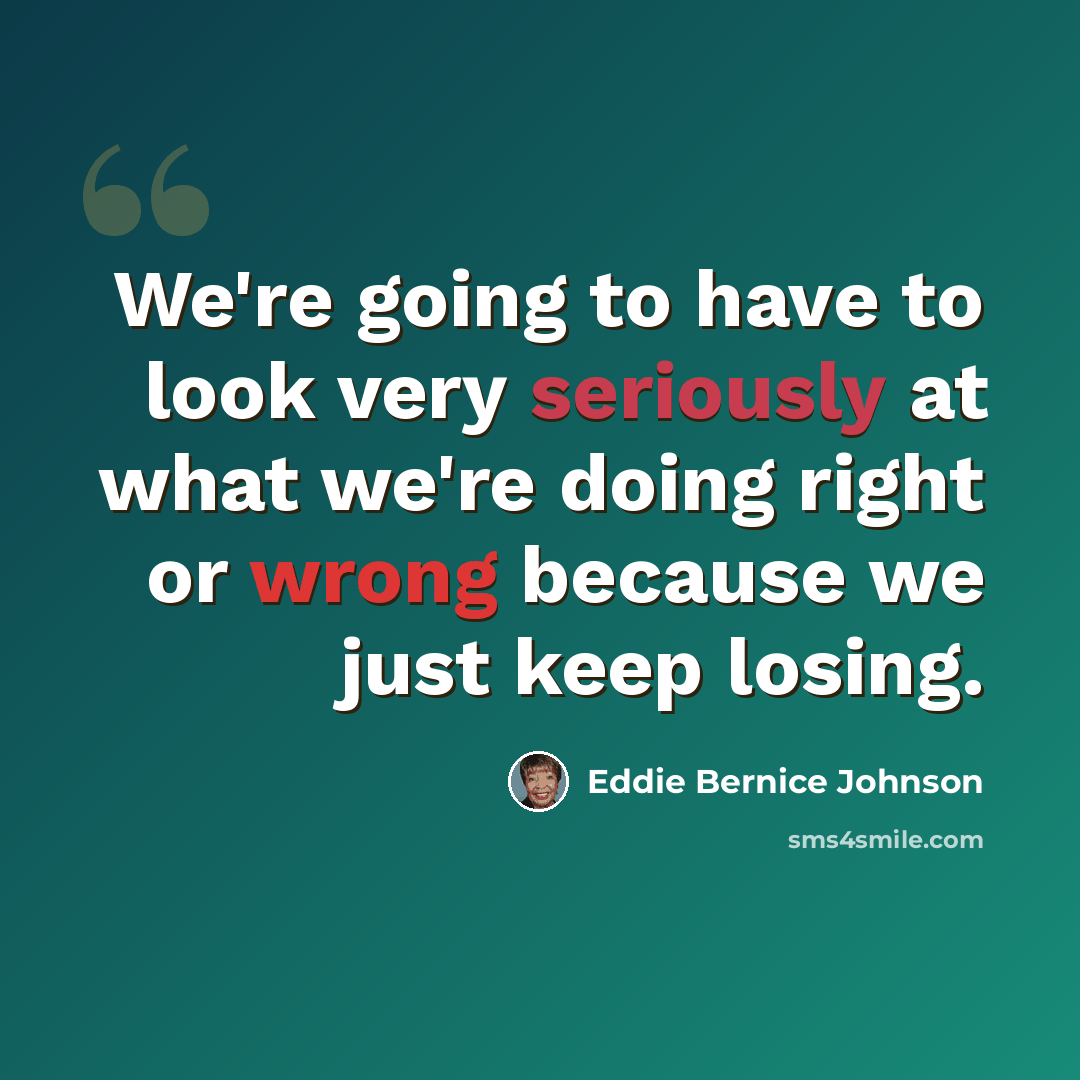 “We're going to have to look very seriously at what we're doing right or wrong because we just keep losing.” quote by Eddie Bernice Johnson