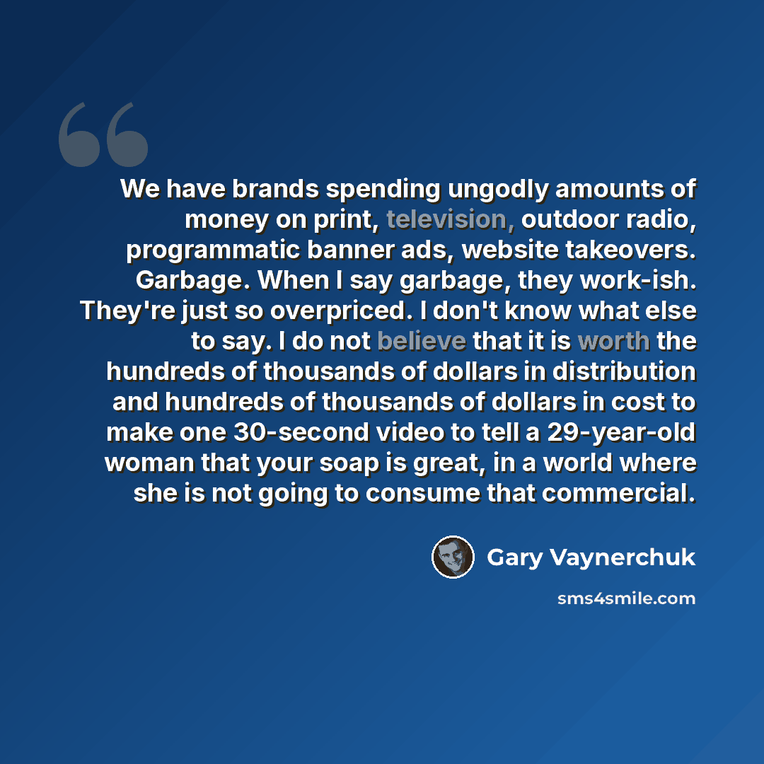 “We have brands spending ungodly amounts of money on print, television, outdoor radio, programmatic banner ads, website takeovers. Garbage. When I say garbage, they work-ish. They're just so overpriced. I don't know what else to say. I do not believe that it is worth the hundreds of thousands of…” quote by Gary Vaynerchuk