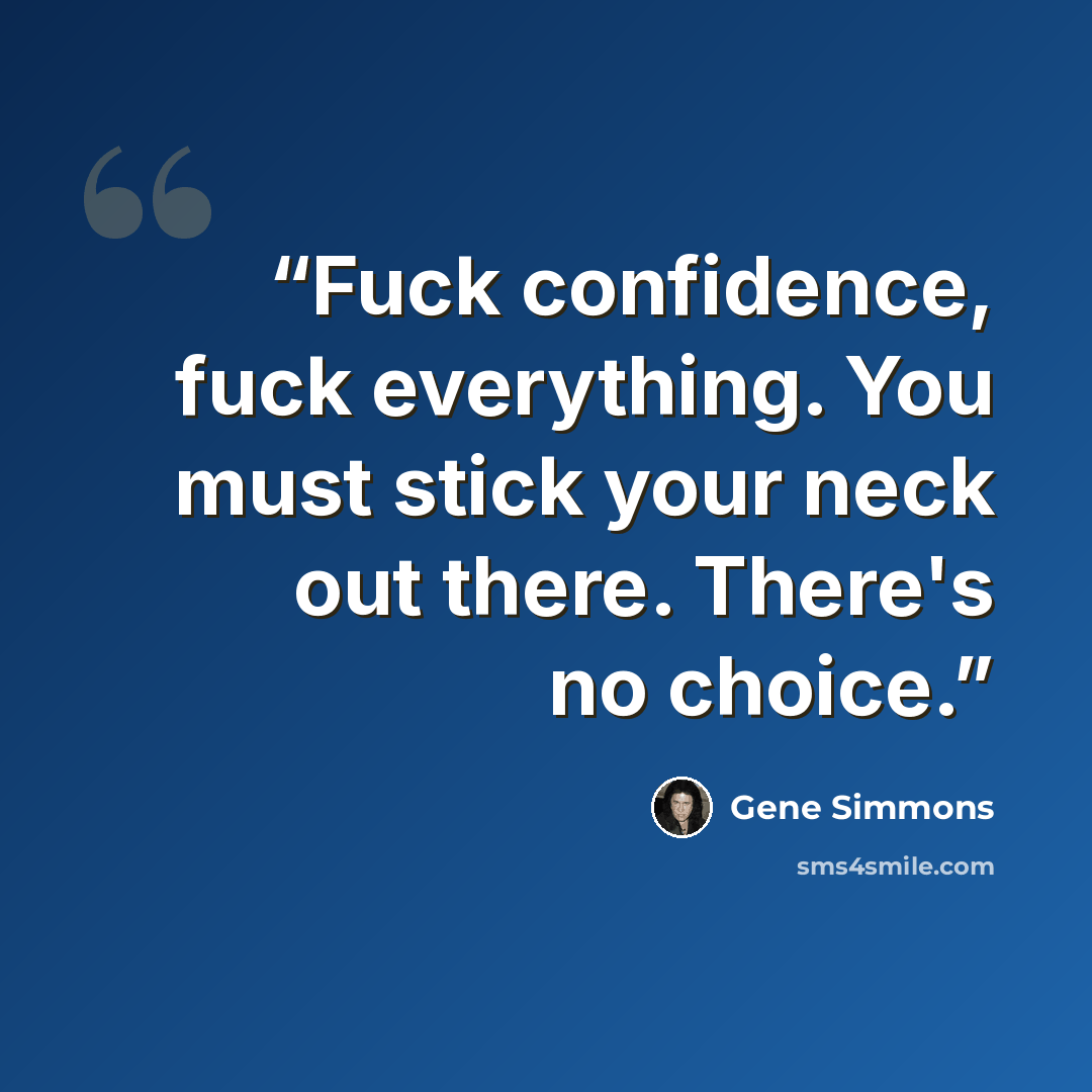 “Fuck confidence, fuck everything. You must stick your neck out there. There's no choice.” quote by Gene Simmons