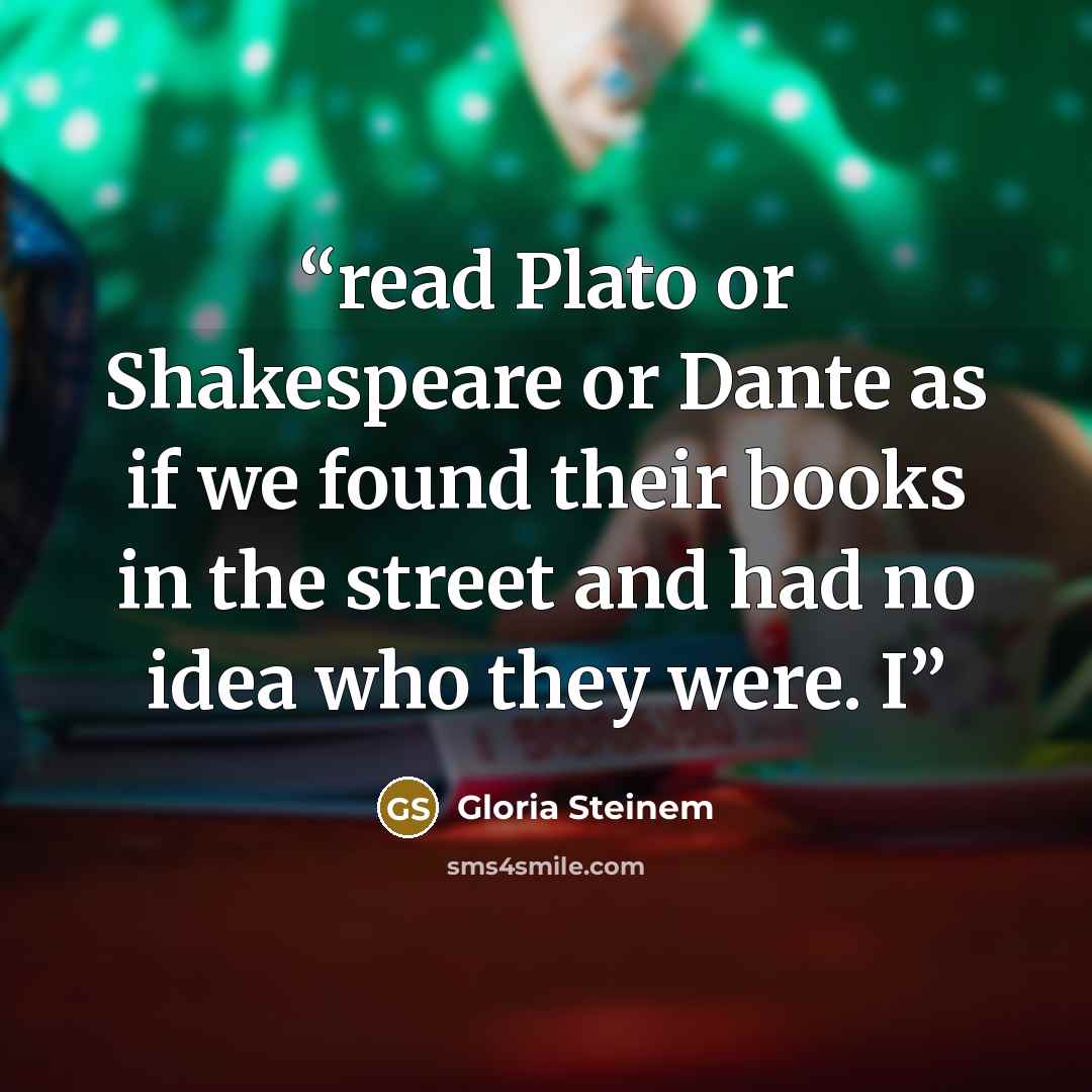 “read Plato or Shakespeare or Dante as if we found their books in the street and had no idea who they were. I” quote by Gloria Steinem