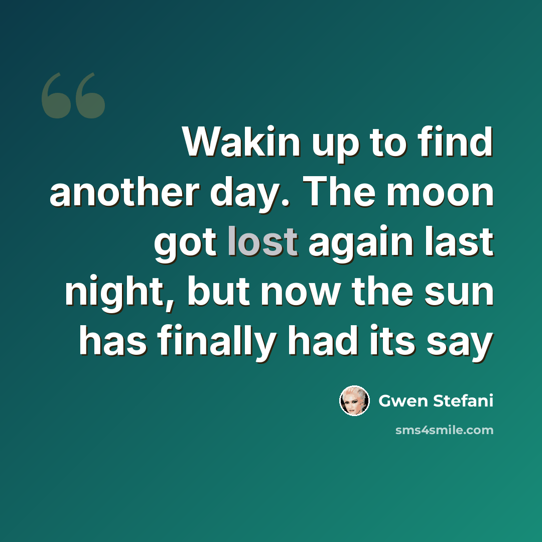 “Wakin up to find another day. The moon got lost again last night, but now the sun has finally had its say” quote by Gwen Stefani