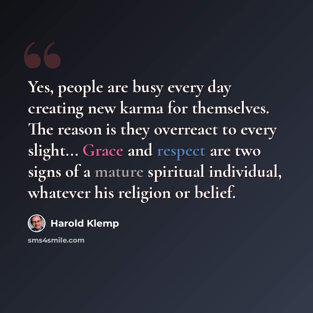 “Yes, people are busy every day creating new karma for themselves. The reason is they overreact to every slight... Grace and respect are two signs of a mature spiritual individual, whatever his religion or belief.” quote by Harold Klemp