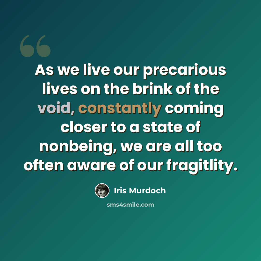 “As we live our precarious lives on the brink of the void, constantly coming closer to a state of nonbeing, we are all too often aware of our fragitlity.” quote by Iris Murdoch