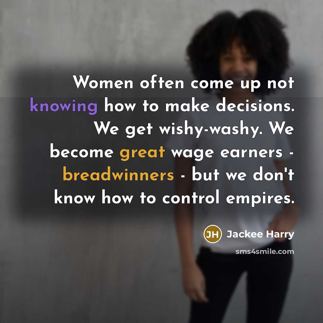 “Women often come up not knowing how to make decisions. We get wishy-washy. We become great wage earners - breadwinners - but we don't know how to control empires.” quote by Jackee Harry