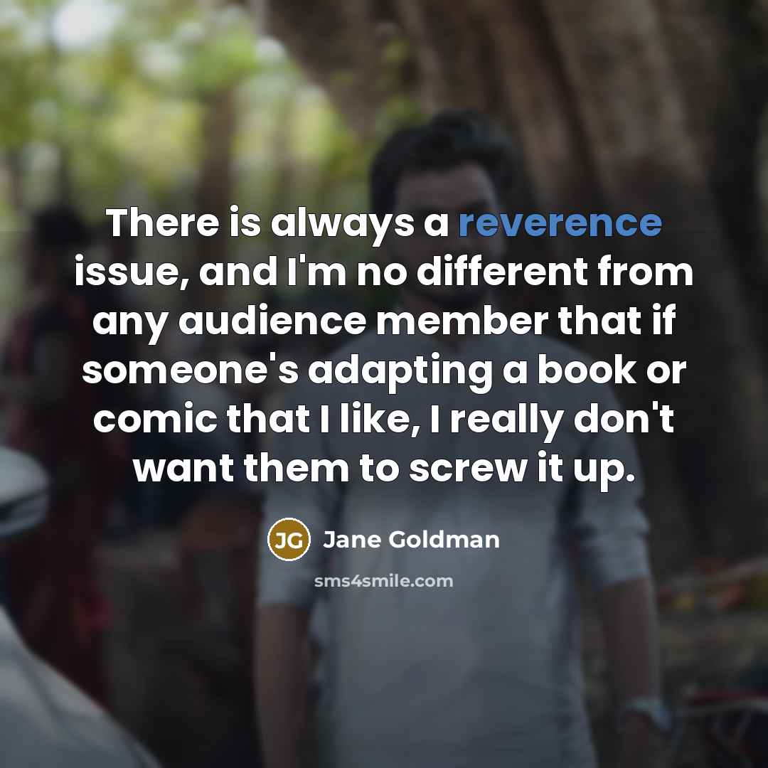 “There is always a reverence issue, and I'm no different from any audience member that if someone's adapting a book or comic that I like, I really don't want them to screw it up.” quote by Jane Goldman