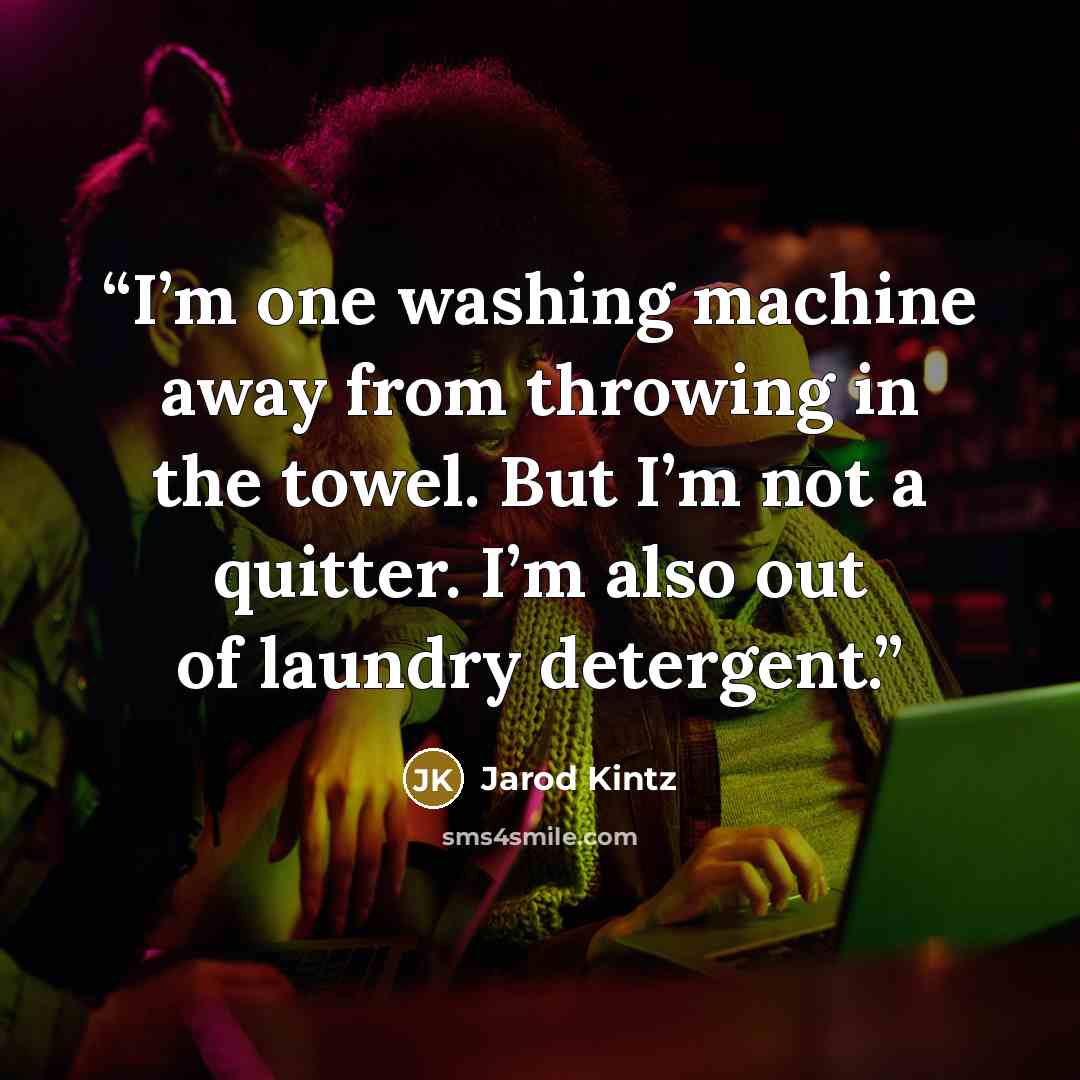 “I’m one washing machine away from throwing in the towel. But I’m not a quitter. I’m also out of laundry detergent.” quote by Jarod Kintz