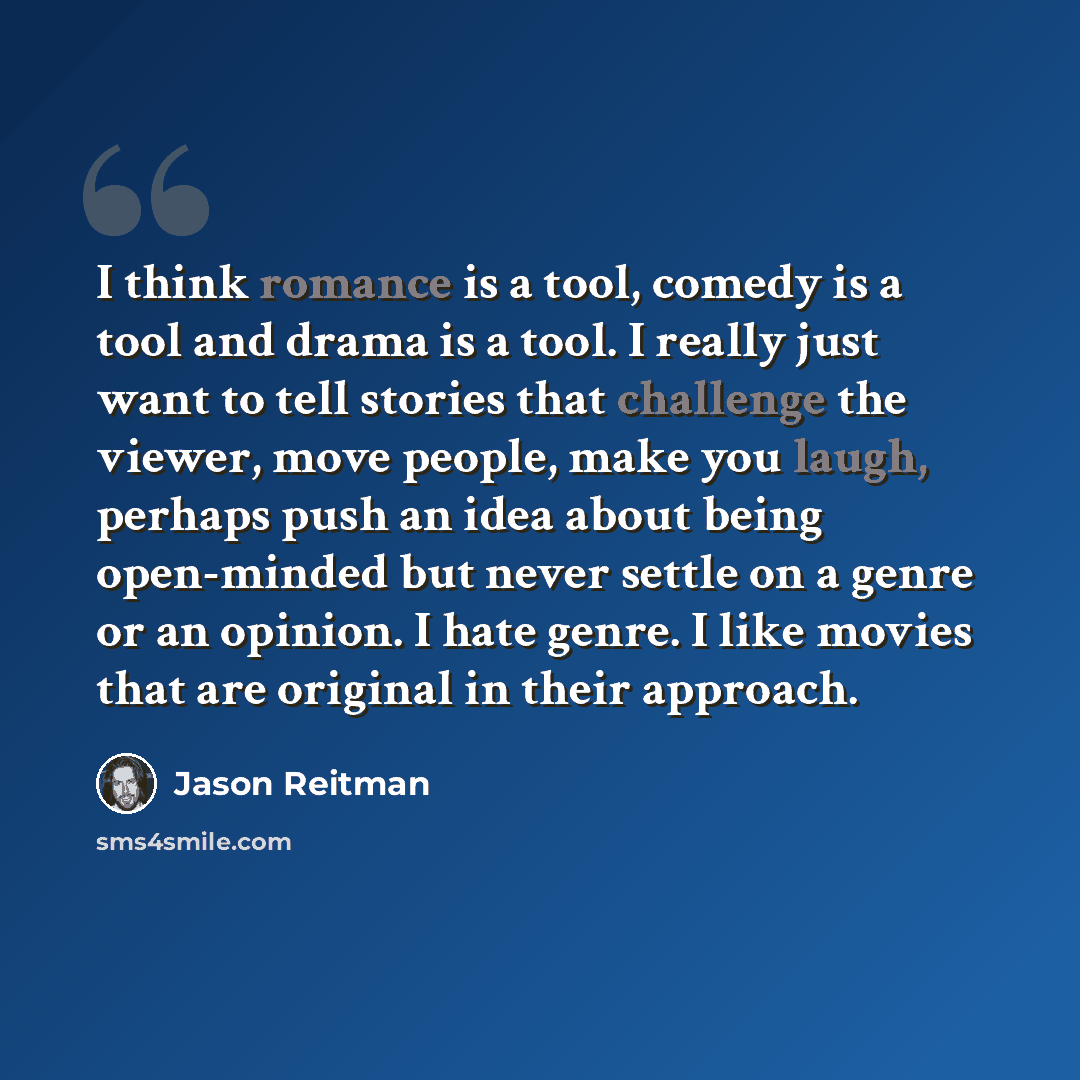 “I think romance is a tool, comedy is a tool and drama is a tool. I really just want to tell stories that challenge the viewer, move people, make you laugh, perhaps push an idea about being open-minded but never settle on a genre or an opinion. I hate genre. I like movies that are original in their…” quote by Jason Reitman
