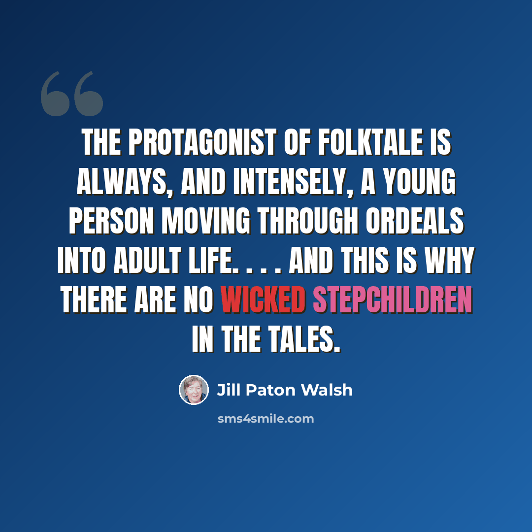 “The protagonist of folktale is always, and intensely, a young person moving through ordeals into adult life. . . . and this is why there are no wicked stepchildren in the tales.” quote by Jill Paton Walsh