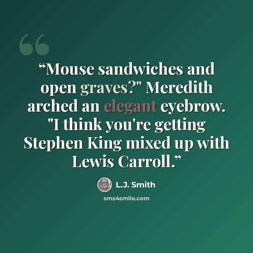 “Mouse sandwiches and open graves?" Meredith arched an elegant eyebrow. "I think you're getting Stephen King mixed up with Lewis Carroll.” quote by L.J. Smith