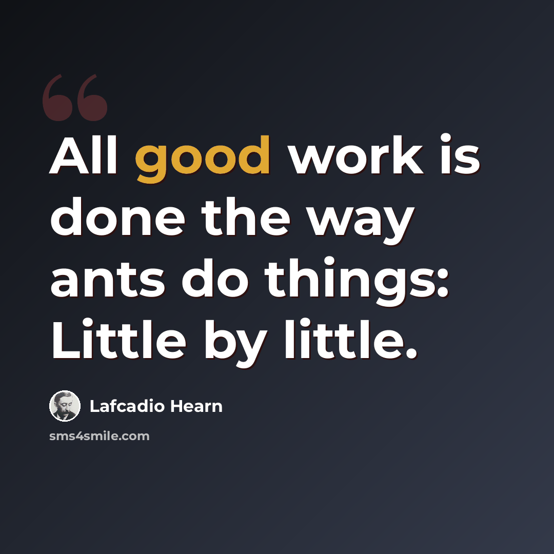 “All good work is done the way ants do things: Little by little.” quote by Lafcadio Hearn