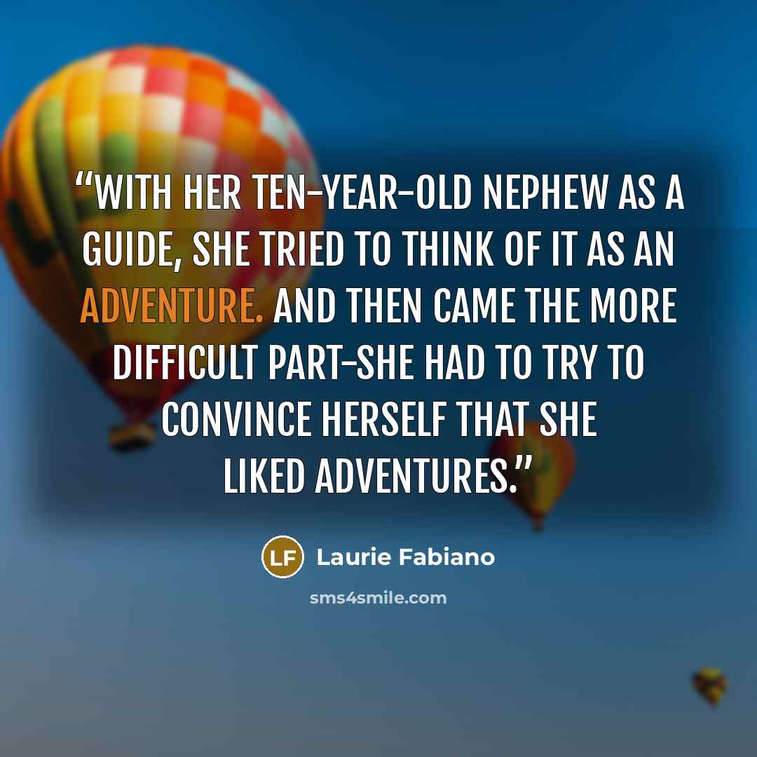 “With her ten-year-old nephew as a guide, she tried to think of it as an adventure. And then came the more difficult part-she had to try to convince herself that she liked adventures.” quote by Laurie Fabiano