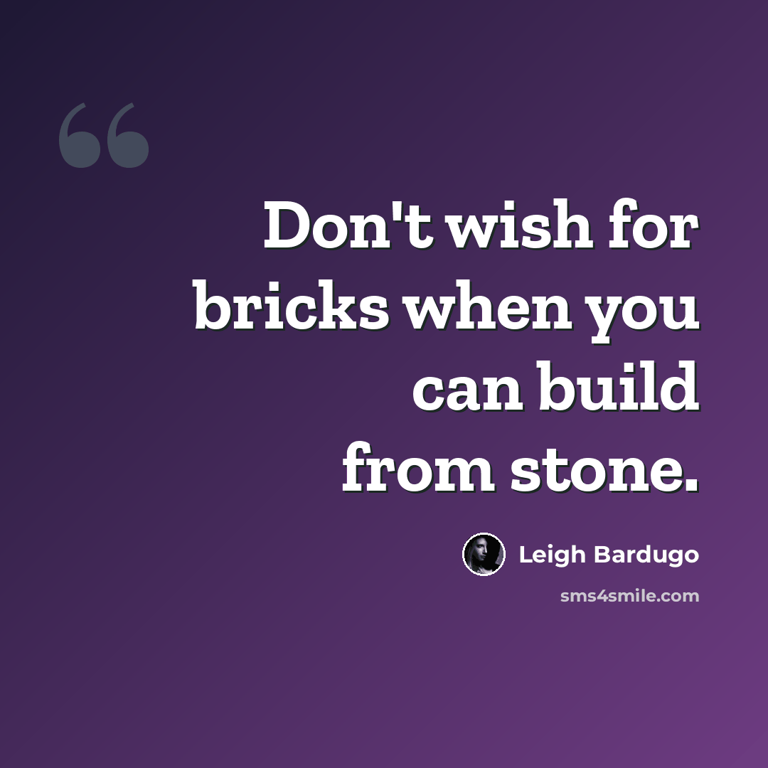 “Don't wish for bricks when you can build from stone.” quote by Leigh Bardugo