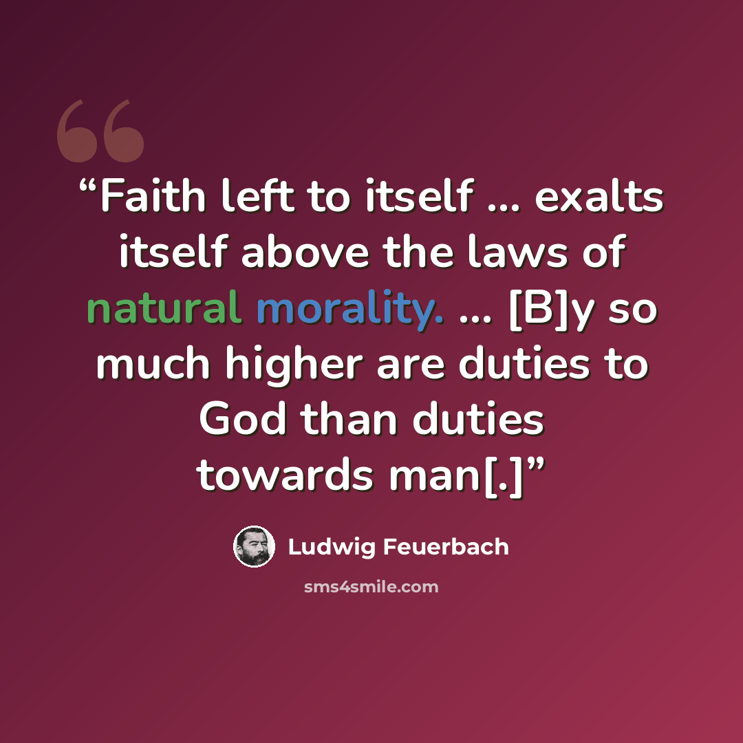 “Faith left to itself … exalts itself above the laws of natural morality. … [B]y so much higher are duties to God than duties towards man[.]” quote by Ludwig Feuerbach