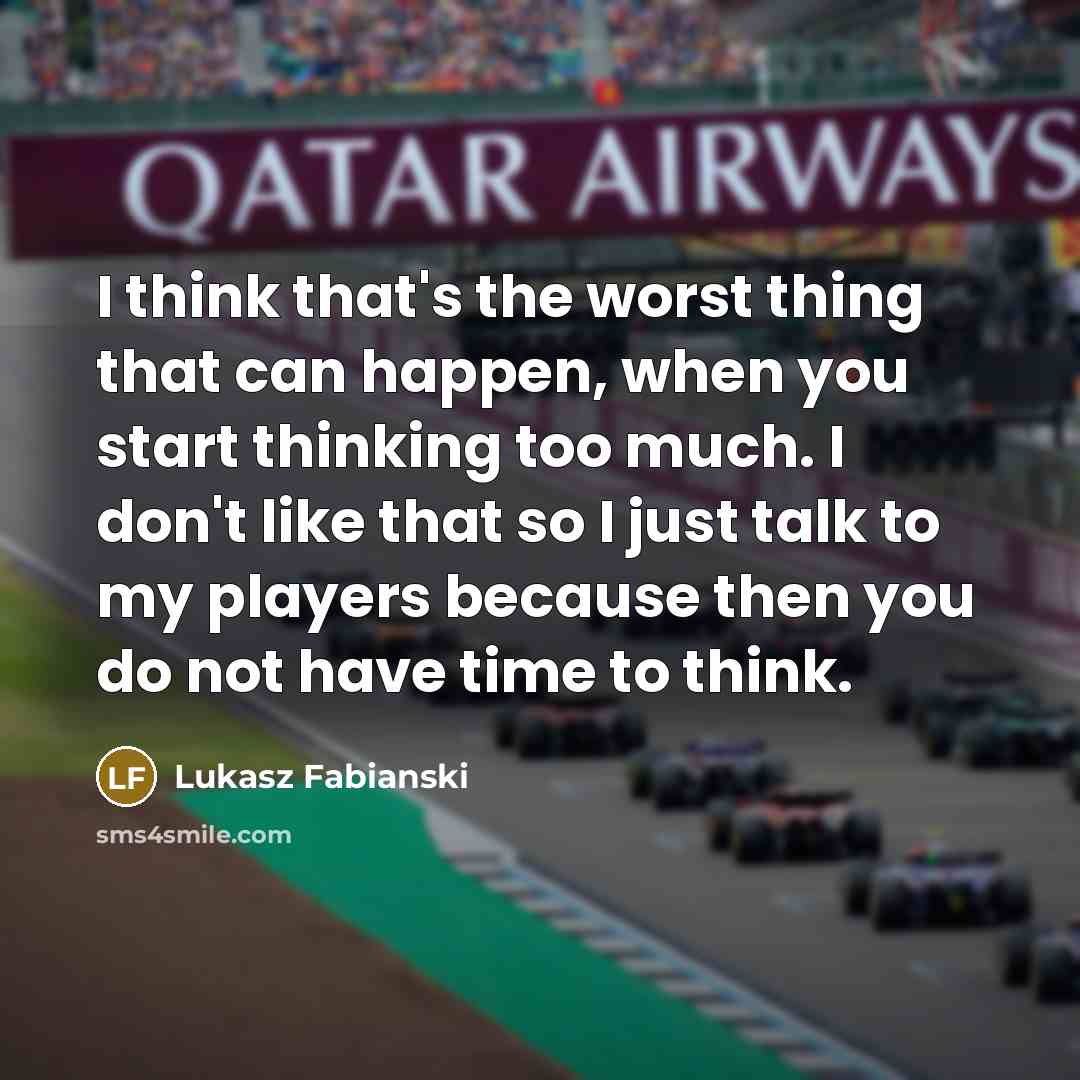 “I think that's the worst thing that can happen, when you start thinking too much. I don't like that so I just talk to my players because then you do not have time to think.” quote by Lukasz Fabianski