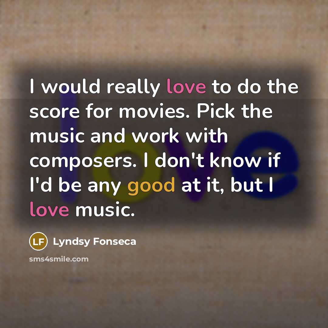 “I would really love to do the score for movies. Pick the music and work with composers. I don't know if I'd be any good at it, but I love music.” quote by Lyndsy Fonseca