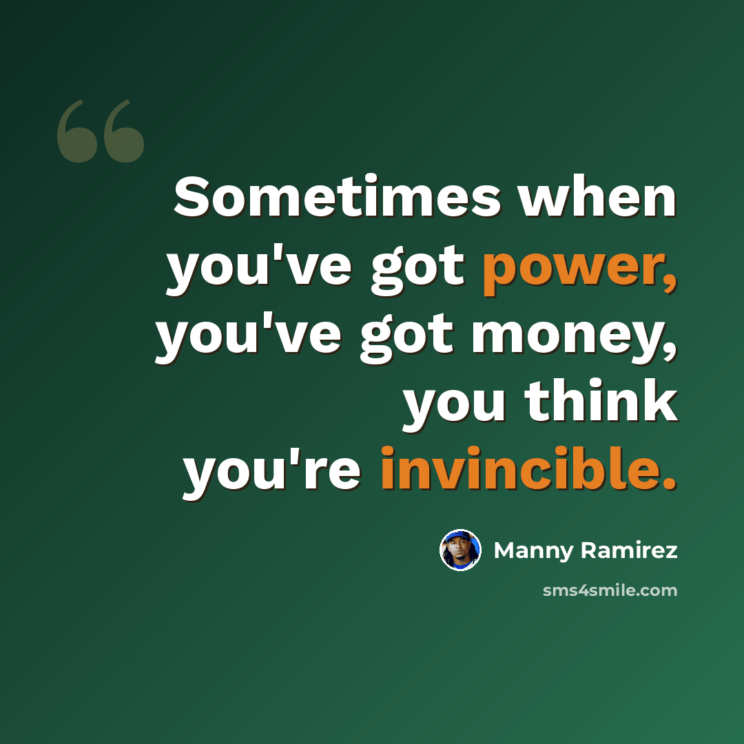“Sometimes when you've got power, you've got money, you think you're invincible.” quote by Manny Ramirez